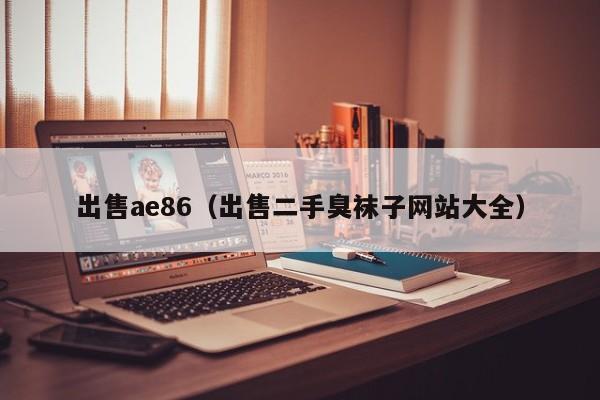 出售ae86（出售二手臭袜子网站大全）