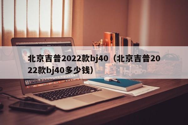 北京吉普2022款bj40（北京吉普2022款bj40多少钱）