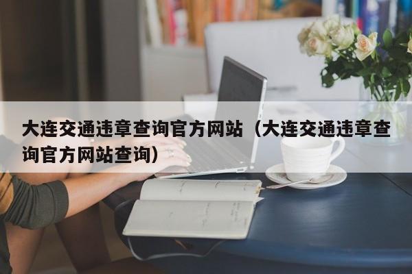 大连交通违章查询官方网站（大连交通违章查询官方网站查询）