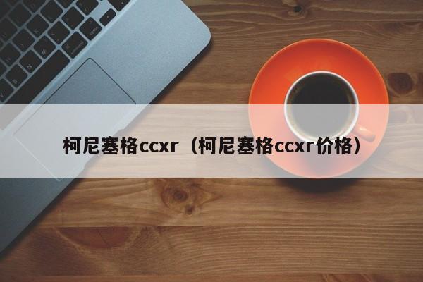 柯尼塞格ccxr（柯尼塞格ccxr价格）