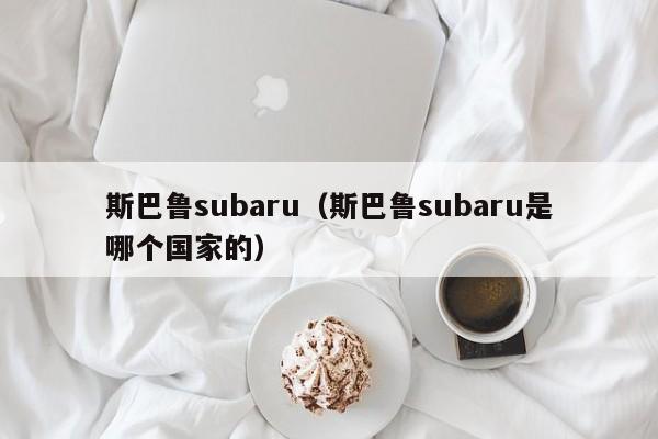 斯巴鲁subaru（斯巴鲁subaru是哪个国家的）