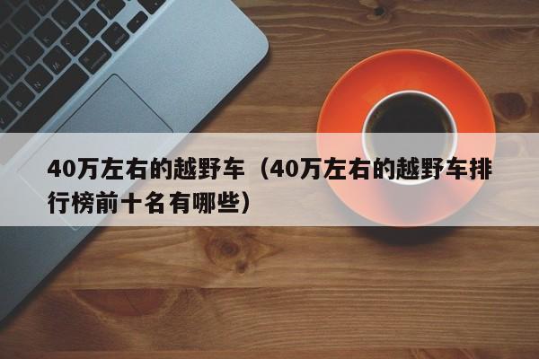 40万左右的越野车（40万左右的越野车排行榜前十名有哪些）