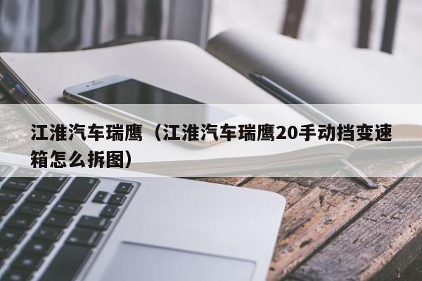 江淮汽车瑞鹰（江淮汽车瑞鹰20手动挡变速箱怎么拆图）