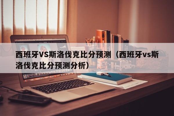 西班牙VS斯洛伐克比分预测（西班牙vs斯洛伐克比分预测分析）