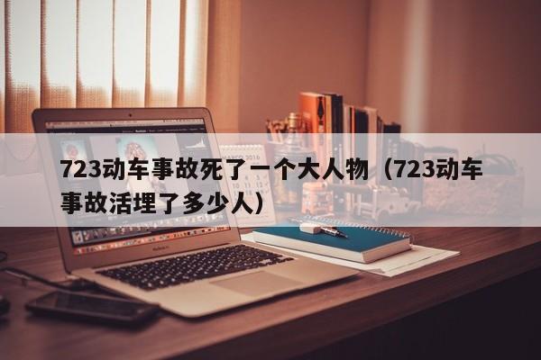 723动车事故死了一个大人物（723动车事故活埋了多少人）