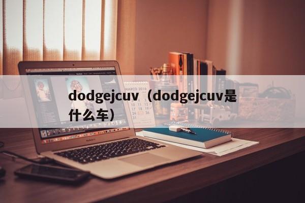 dodgejcuv（dodgejcuv是什么车）