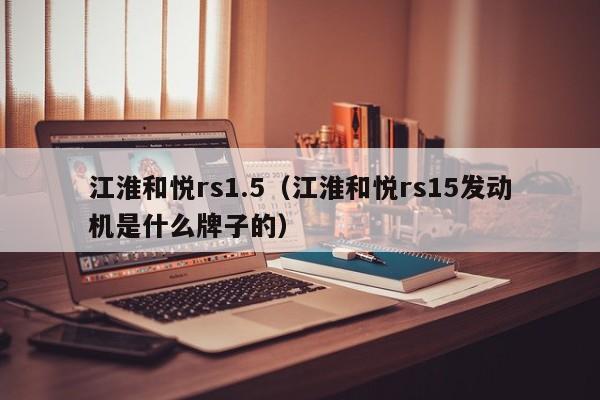 江淮和悦rs1.5（江淮和悦rs15发动机是什么牌子的）