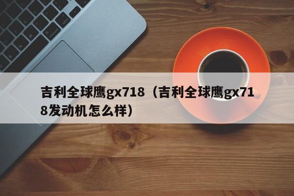 吉利全球鹰gx718（吉利全球鹰gx718发动机怎么样）