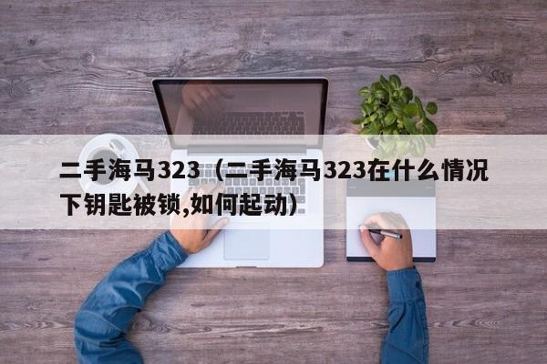 二手海马323（二手海马323在什么情况下钥匙被锁,如何起动）