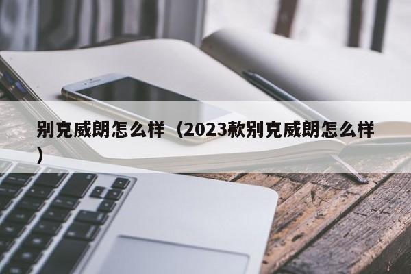 别克威朗怎么样（2023款别克威朗怎么样）