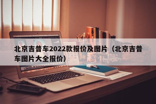 北京吉普车2022款报价及图片（北京吉普车图片大全报价）