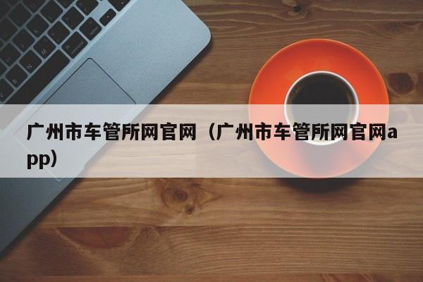 广州市车管所网官网（广州市车管所网官网app）