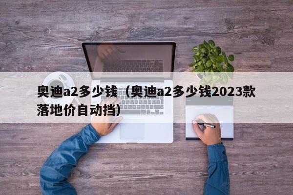 奥迪a2多少钱（奥迪a2多少钱2023款落地价自动挡）