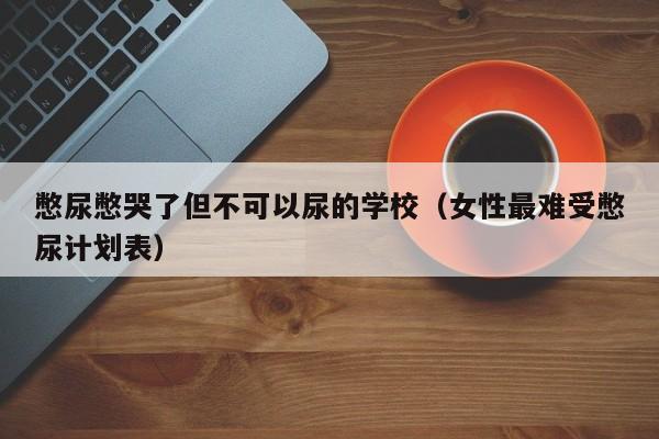 憋尿憋哭了但不可以尿的学校（女性最难受憋尿计划表）