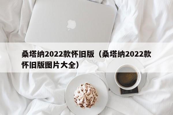 桑塔纳2022款怀旧版（桑塔纳2022款怀旧版图片大全）