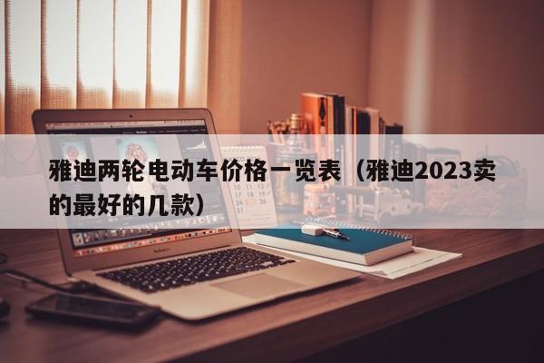 雅迪两轮电动车价格一览表（雅迪2023卖的最好的几款）