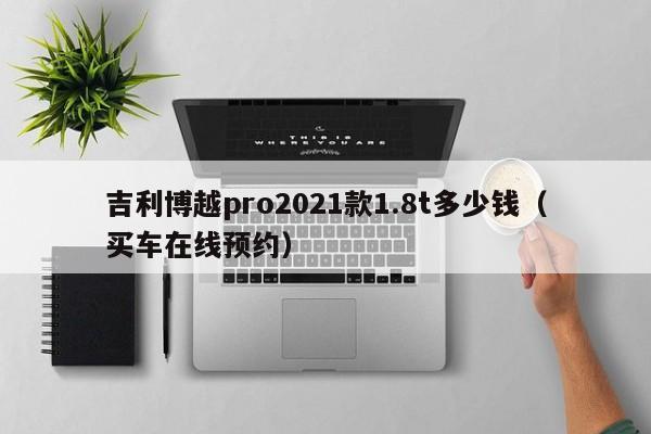 吉利博越pro2021款1.8t多少钱（买车在线预约）