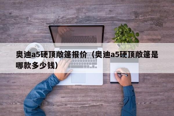 奥迪a5硬顶敞篷报价（奥迪a5硬顶敞篷是哪款多少钱）