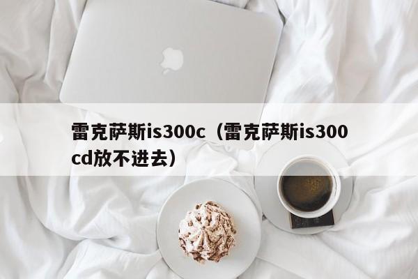 雷克萨斯is300c（雷克萨斯is300cd放不进去）