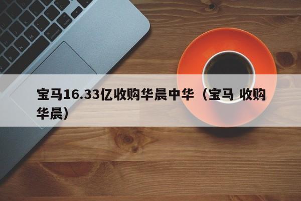 宝马16.33亿收购华晨中华（宝马 收购华晨）