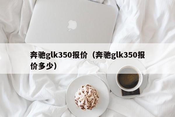 奔驰glk350报价（奔驰glk350报价多少）