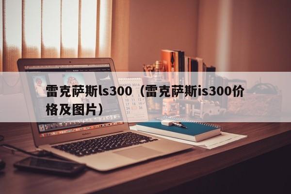 雷克萨斯ls300（雷克萨斯is300价格及图片）