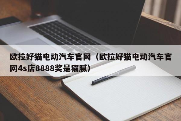 欧拉好猫电动汽车官网（欧拉好猫电动汽车官网4s店8888奖是猫腻）