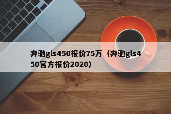 奔驰gls450报价75万（奔驰gls450官方报价2020）