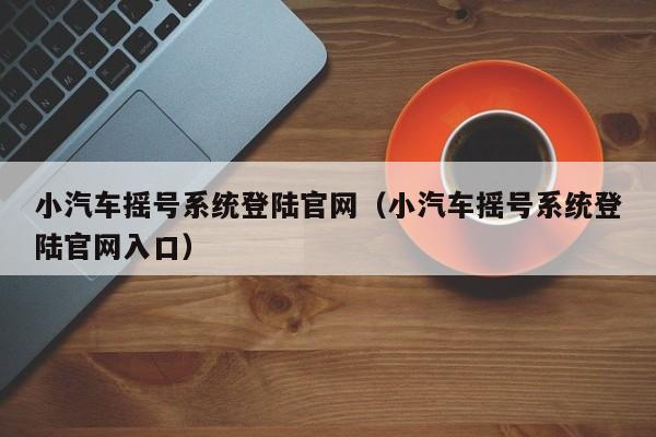 小汽车摇号系统登陆官网（小汽车摇号系统登陆官网入口）