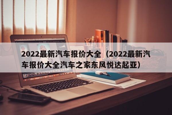 2022最新汽车报价大全（2022最新汽车报价大全汽车之家东风悦达起亚）