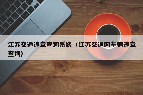 江苏交通违章查询系统（江苏交通网车辆违章查询）