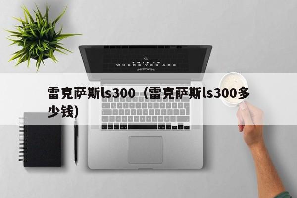 雷克萨斯ls300（雷克萨斯ls300多少钱）