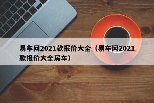 易车网2021款报价大全（易车网2021款报价大全房车）