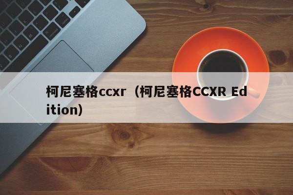 柯尼塞格ccxr（柯尼塞格CCXR Edition）