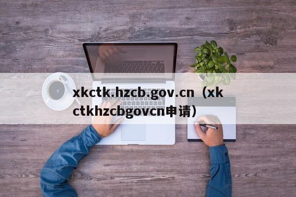 xkctk.hzcb.gov.cn（xkctkhzcbgovcn申请）