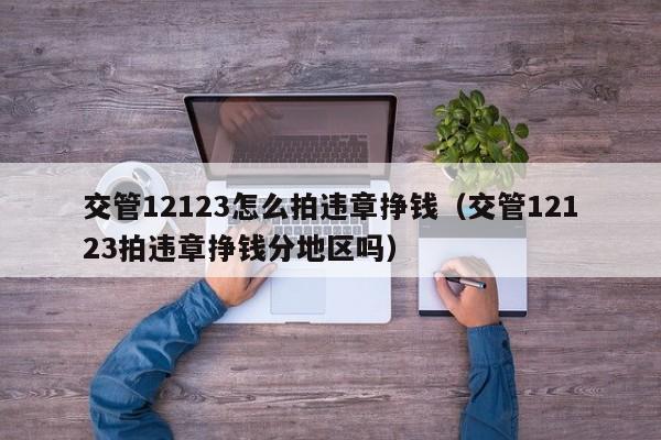 交管12123怎么拍违章挣钱（交管12123拍违章挣钱分地区吗）