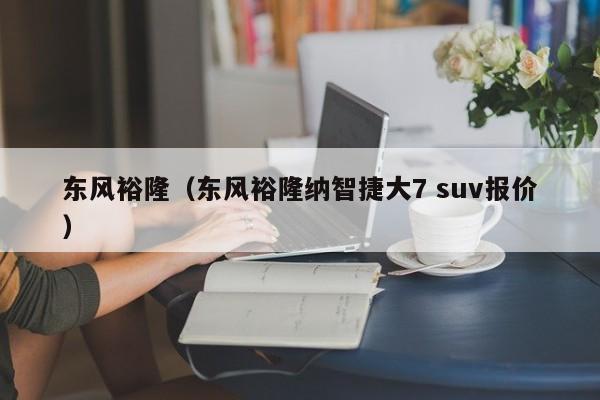 东风裕隆（东风裕隆纳智捷大7 suv报价）