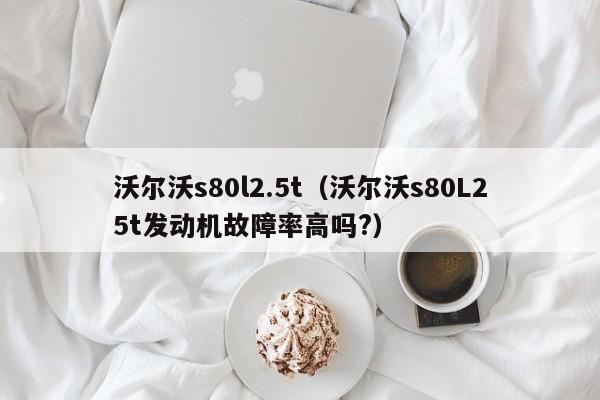 沃尔沃s80l2.5t（沃尔沃s80L25t发动机故障率高吗?）