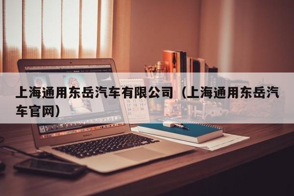 上海通用东岳汽车有限公司（上海通用东岳汽车官网）