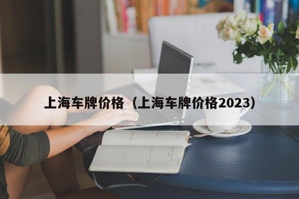 上海车牌价格（上海车牌价格2023）