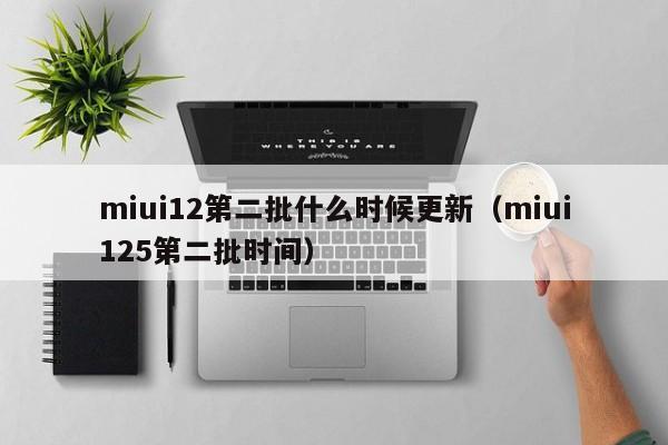 miui12第二批什么时候更新（miui125第二批时间）