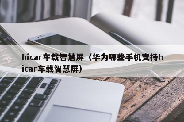 hicar车载智慧屏（华为哪些手机支持hicar车载智慧屏）