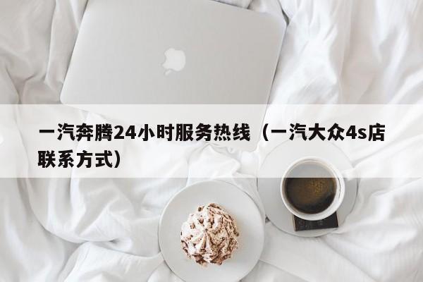 一汽奔腾24小时服务热线（一汽大众4s店联系方式）