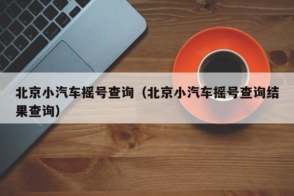 北京小汽车摇号查询（北京小汽车摇号查询结果查询）