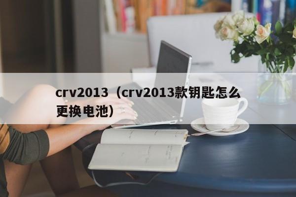 crv2013（crv2013款钥匙怎么更换电池）