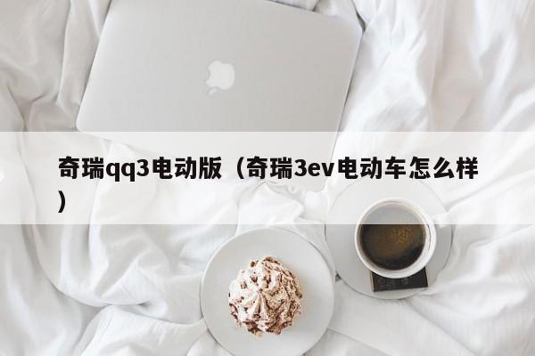 奇瑞qq3电动版（奇瑞3ev电动车怎么样）