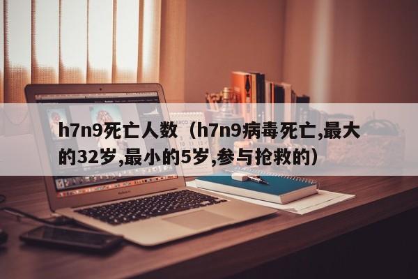 h7n9死亡人数（h7n9病毒死亡,最大的32岁,最小的5岁,参与抢救的）