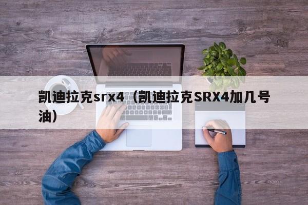 凯迪拉克srx4（凯迪拉克SRX4加几号油）