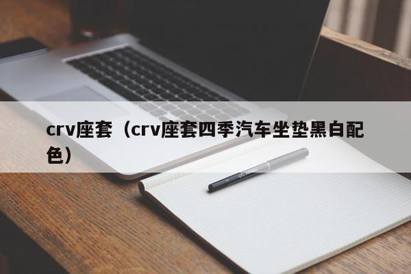 crv座套（crv座套四季汽车坐垫黑白配色）