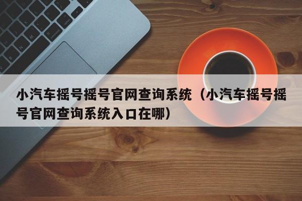 小汽车摇号摇号官网查询系统（小汽车摇号摇号官网查询系统入口在哪）